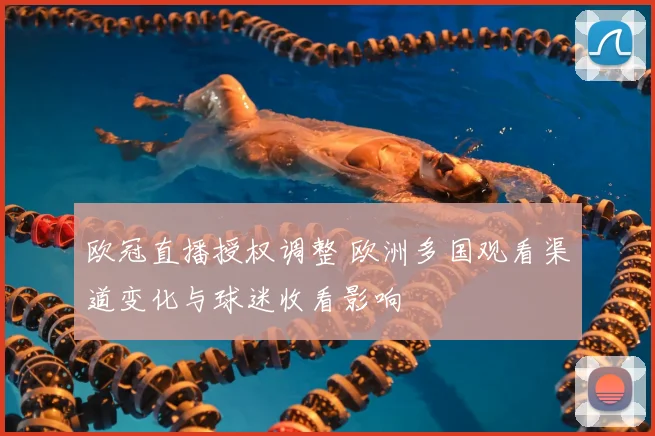 欧冠直播授权调整 欧洲多国观看渠道变化与球迷收看影响