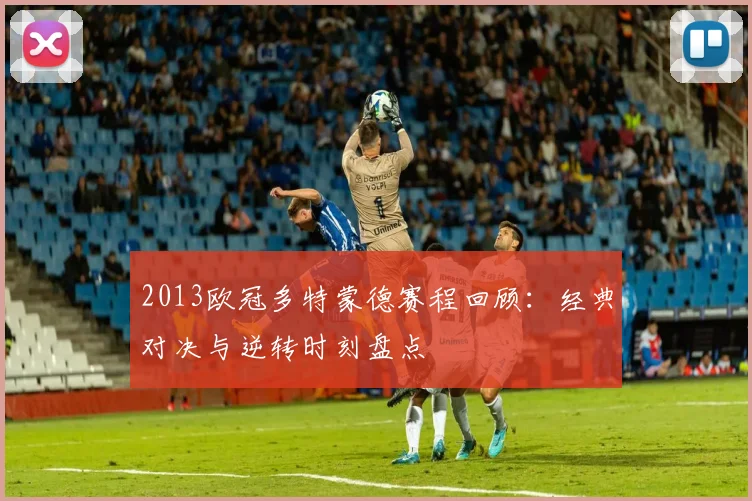 2013欧冠多特蒙德赛程回顾:经典对决与逆转时刻盘点