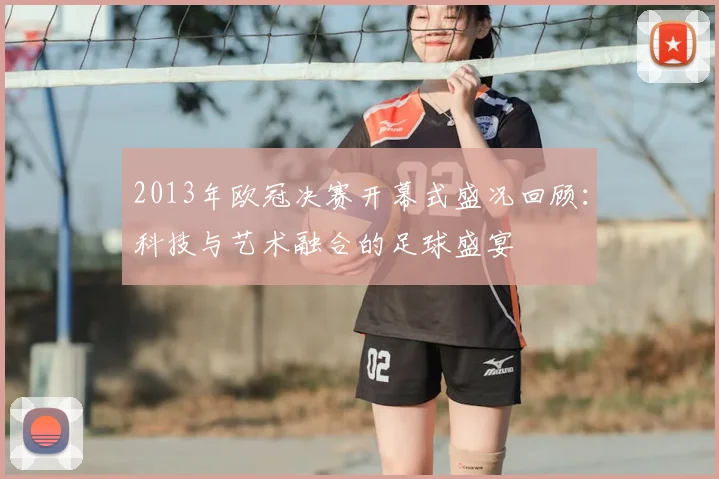 2013年欧冠决赛开幕式盛况回顾:科技与艺术融合的足球盛宴