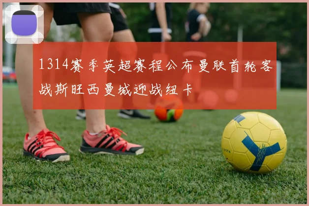 1314赛季英超赛程公布曼联首轮客战斯旺西曼城迎战纽卡