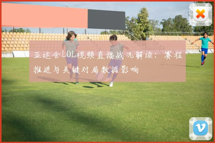 亚运会LOL视频直播战况解读：赛程推进与关键对局数据影响