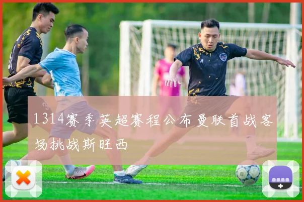 1314赛季英超赛程公布曼联首战客场挑战斯旺西