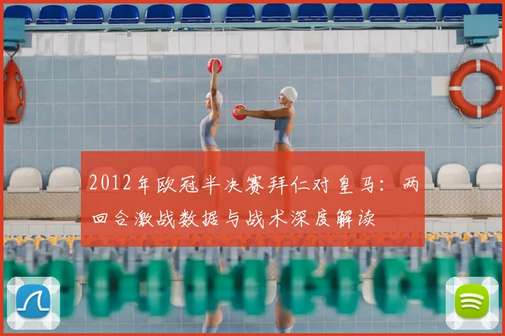 2012年欧冠半决赛拜仁对皇马：两回合激战数据与战术深度解读