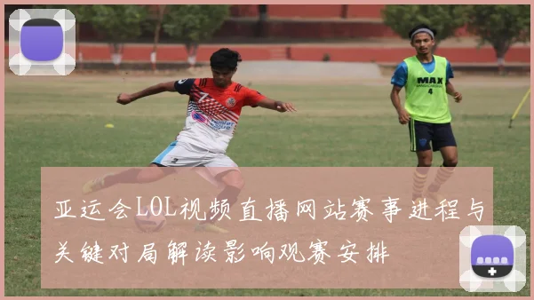 亚运会LOL视频直播网站赛事进程与关键对局解读影响观赛安排