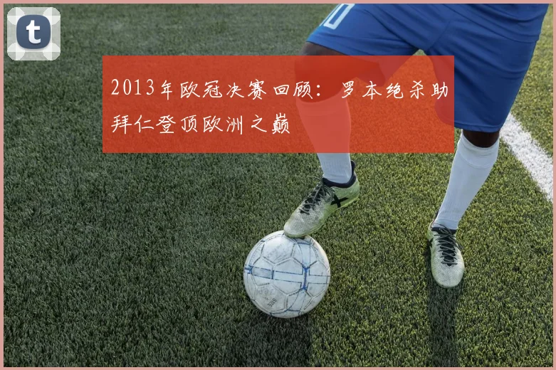 2013年欧冠决赛回顾:罗本绝杀助拜仁登顶欧洲之巅