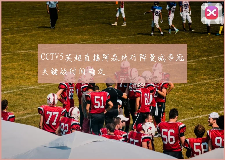 CCTV5英超直播阿森纳对阵曼城争冠关键战时间确定